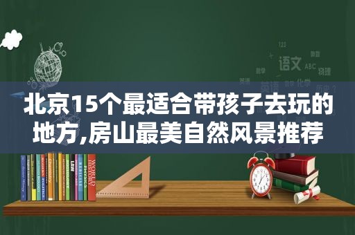 北京15个最适合带孩子去玩的地方,房山最美自然风景推荐