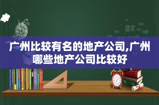 广州比较有名的地产公司,广州哪些地产公司比较好  第1张