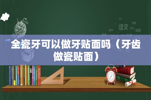 全瓷牙可以做牙贴面吗（牙齿做瓷贴面）