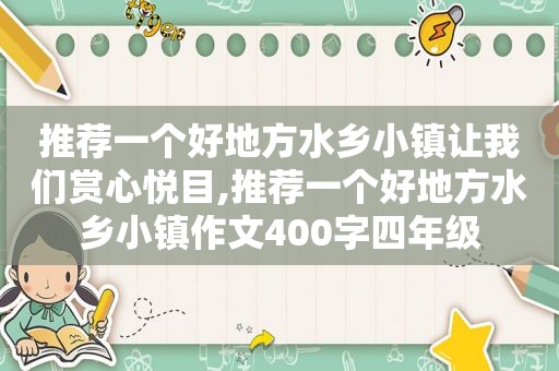 推荐一个好地方水乡小镇让我们赏心悦目,推荐一个好地方水乡小镇作文400字四年级