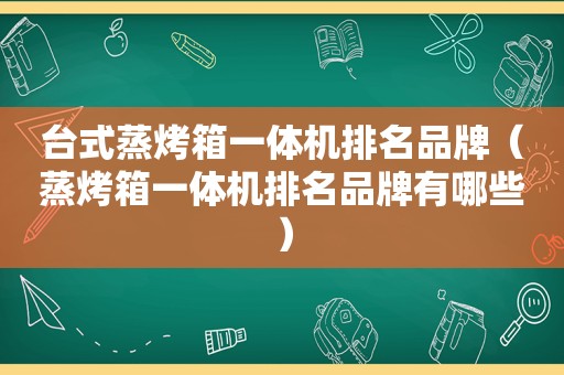 台式蒸烤箱一体机排名品牌（蒸烤箱一体机排名品牌有哪些）