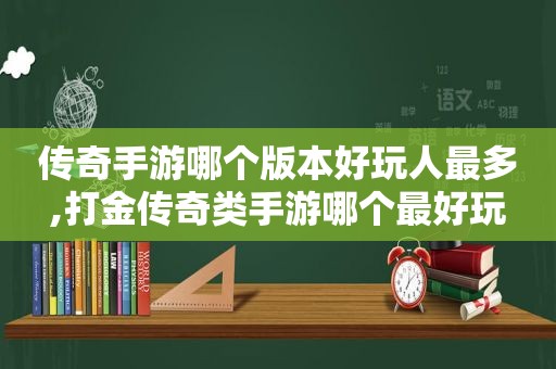 传奇手游哪个版本好玩人最多,打金传奇类手游哪个最好玩