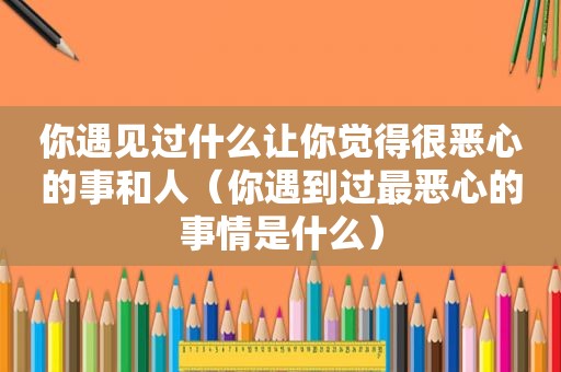 你遇见过什么让你觉得很恶心的事和人（你遇到过最恶心的事情是什么）