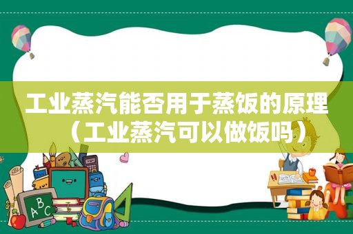 工业蒸汽能否用于蒸饭的原理（工业蒸汽可以做饭吗）