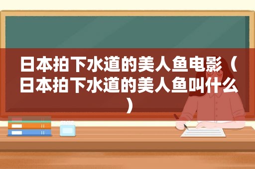 日本拍下水道的美人鱼电影（日本拍下水道的美人鱼叫什么）