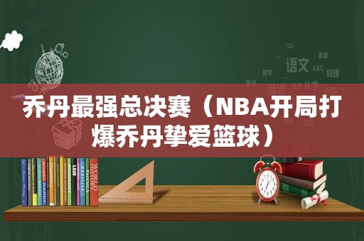 乔丹最强总决赛（NBA开局打爆乔丹挚爱篮球）