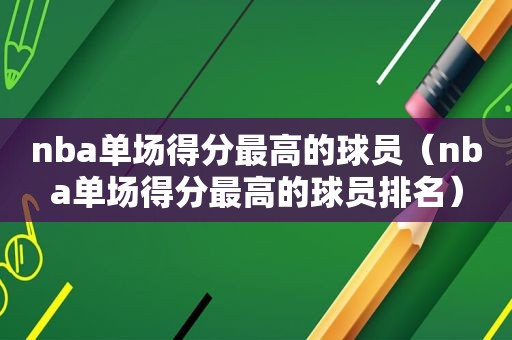 nba单场得分最高的球员（nba单场得分最高的球员排名）