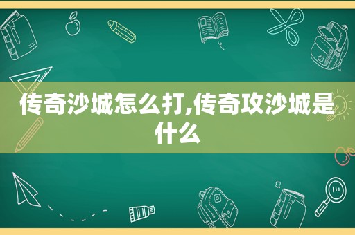 传奇沙城怎么打,传奇攻沙城是什么