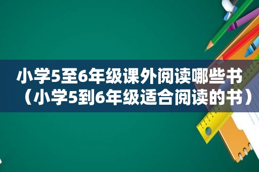 小学5至6年级课外阅读哪些书（小学5到6年级适合阅读的书）