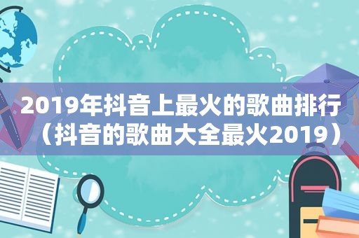 2019年抖音上最火的歌曲排行（抖音的歌曲大全最火2019）