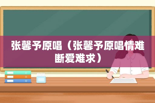 张馨予原唱（张馨予原唱情难断爱难求）