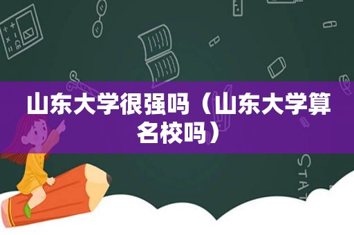 山东大学很强吗（山东大学算名校吗）  第1张