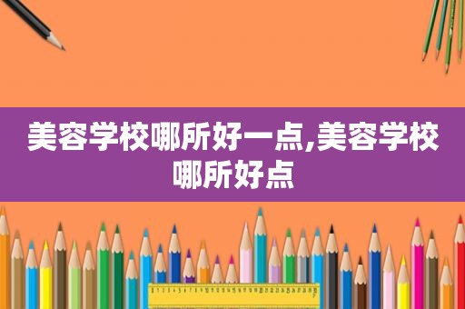 美容学校哪所好一点,美容学校哪所好点