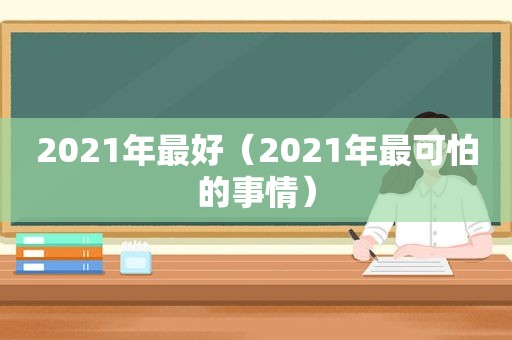 2021年最好（2021年最可怕的事情）