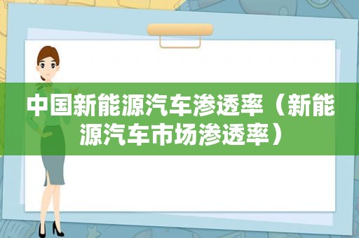 中国新能源汽车渗透率（新能源汽车市场渗透率）