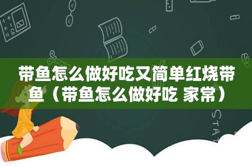 带鱼怎么做好吃又简单红烧带鱼（带鱼怎么做好吃 家常）