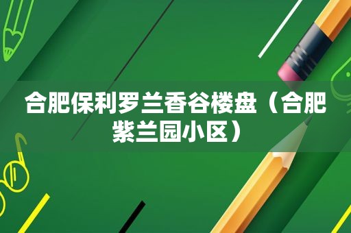 合肥保利罗兰香谷楼盘（合肥紫兰园小区）