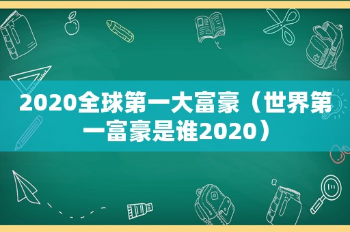 2020全球第一大富豪（世界第一富豪是谁2020）