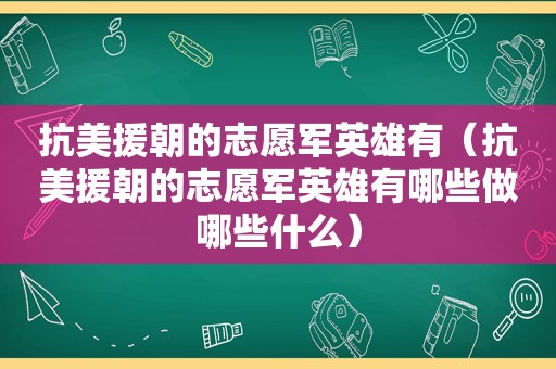 抗美援朝的志愿军英雄有（抗美援朝的志愿军英雄有哪些做哪些什么）