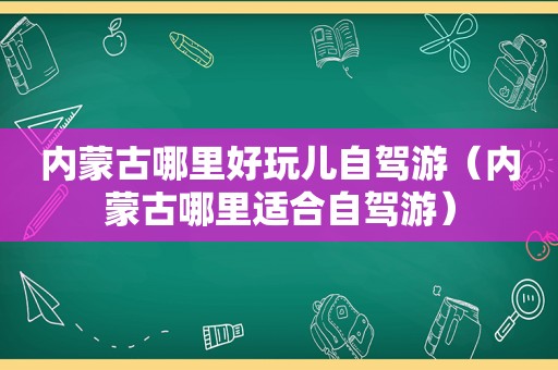 内蒙古哪里好玩儿自驾游（内蒙古哪里适合自驾游）