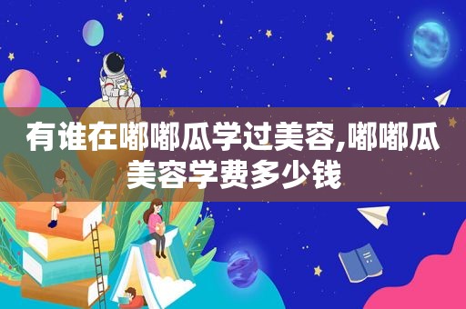 有谁在嘟嘟瓜学过美容,嘟嘟瓜美容学费多少钱