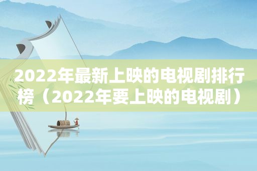 2022年最新上映的电视剧排行榜（2022年要上映的电视剧）