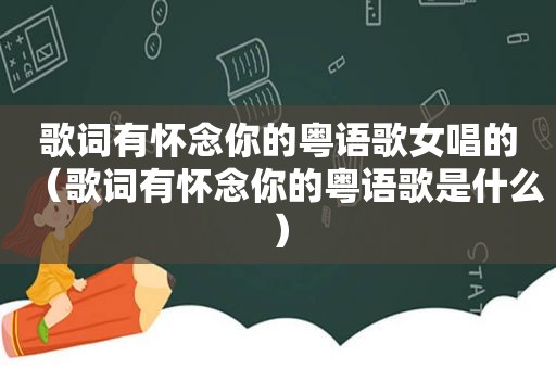 歌词有怀念你的粤语歌女唱的（歌词有怀念你的粤语歌是什么）