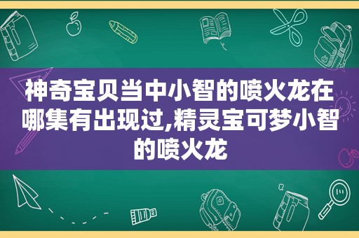 神奇宝贝当中小智的喷火龙在哪集有出现过,精灵宝可梦小智的喷火龙