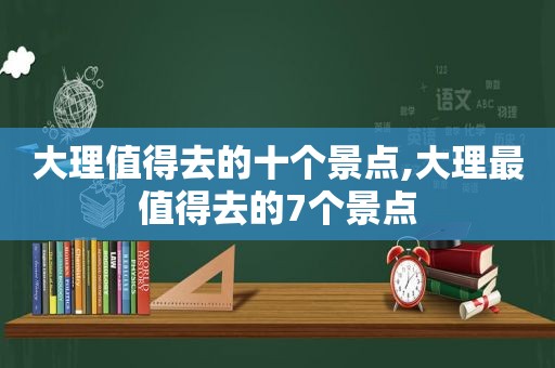 大理值得去的十个景点,大理最值得去的7个景点