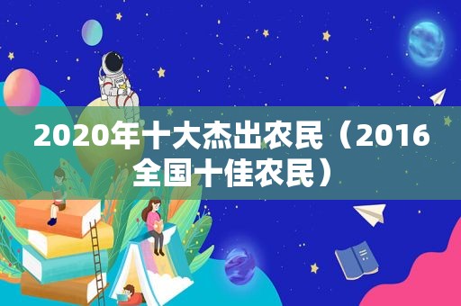 2020年十大杰出农民（2016全国十佳农民）