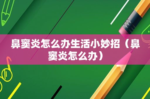 鼻窦炎怎么办生活小妙招（鼻窦炎怎么办）