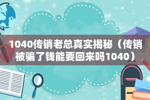 1040传销老总真实揭秘（传销被骗了钱能要回来吗1040）