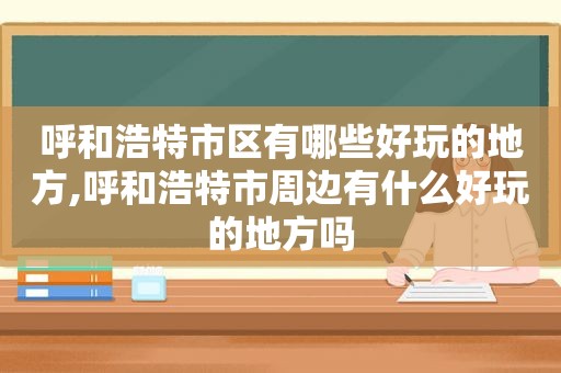 呼和浩特市区有哪些好玩的地方,呼和浩特市周边有什么好玩的地方吗