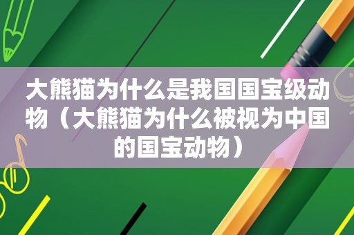 大熊猫为什么是我国国宝级动物（大熊猫为什么被视为中国的国宝动物）