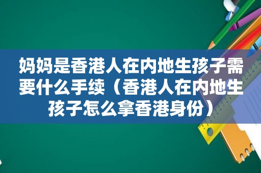 妈妈是香港人在内地生孩子需要什么手续（香港人在内地生孩子怎么拿香港身份）