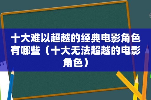 十大难以超越的经典电影角色有哪些（十大无法超越的电影角色）