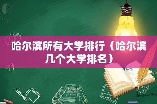 哈尔滨所有大学排行（哈尔滨几个大学排名）