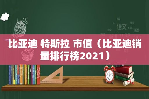 比亚迪 特斯拉 市值（比亚迪销量排行榜2021）  第1张