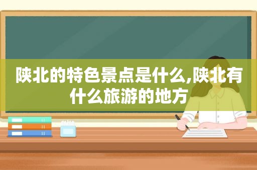 陕北的特色景点是什么,陕北有什么旅游的地方