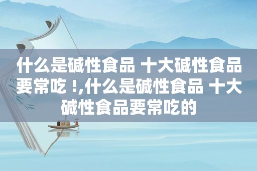 什么是碱性食品 十大碱性食品要常吃 !,什么是碱性食品 十大碱性食品要常吃的