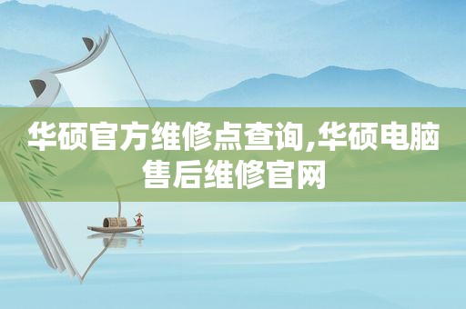 华硕官方维修点查询,华硕电脑售后维修官网