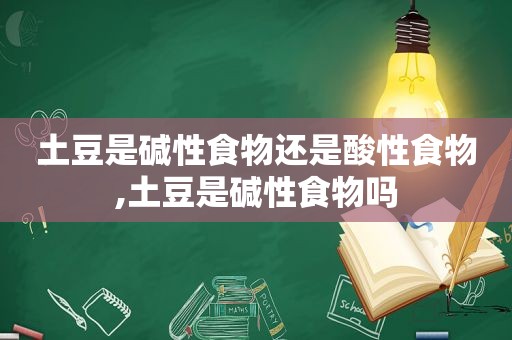 土豆是碱性食物还是酸性食物,土豆是碱性食物吗