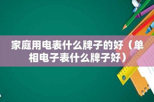 家庭用电表什么牌子的好（单相电子表什么牌子好）