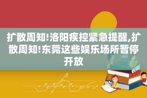 扩散周知!洛阳疾控紧急提醒,扩散周知!东莞这些娱乐场所暂停开放