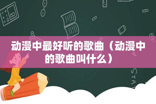 动漫中最好听的歌曲（动漫中的歌曲叫什么）