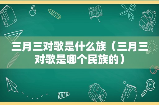 三月三对歌是什么族（三月三对歌是哪个民族的）