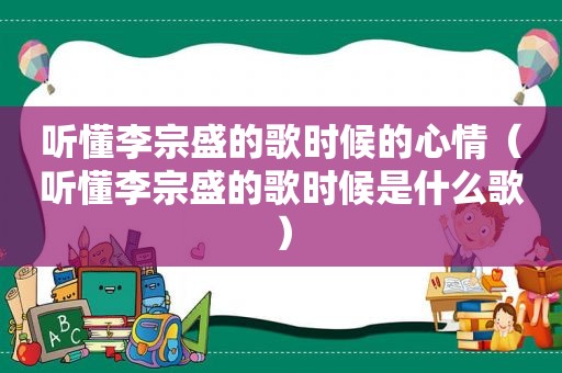 听懂李宗盛的歌时候的心情（听懂李宗盛的歌时候是什么歌）