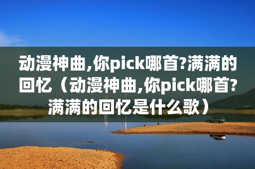 动漫神曲,你pick哪首?满满的回忆（动漫神曲,你pick哪首?满满的回忆是什么歌）