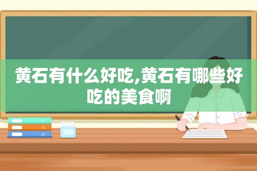 黄石有什么好吃,黄石有哪些好吃的美食啊