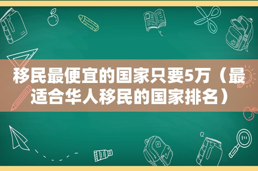 移民最便宜的国家只要5万（最适合华人移民的国家排名）